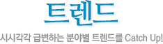 트렌드 시시각각 급변하는 분야별 트렌드를 Catch Up!