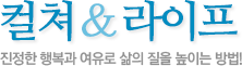 컬쳐 & 라이프 진정한 행복과 여유로 삶의 질을 높이는 방법!